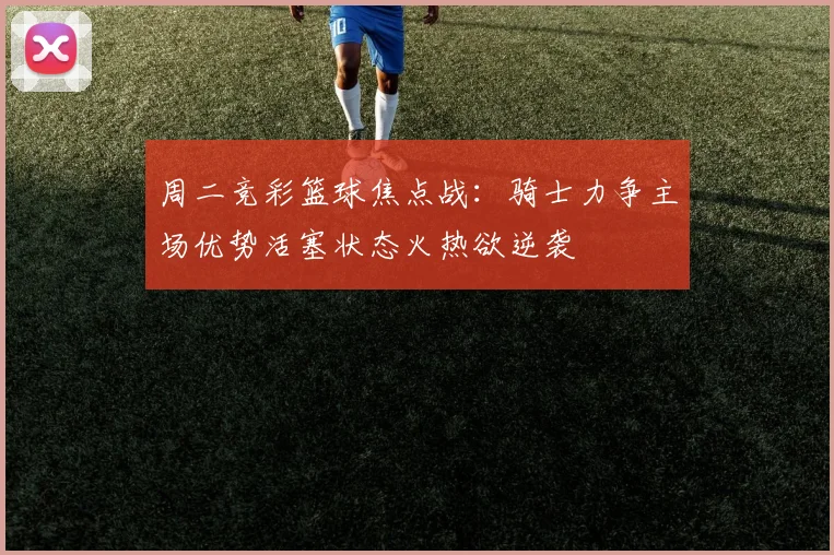 周二竞彩篮球焦点战：骑士力争主场优势活塞状态火热欲逆袭