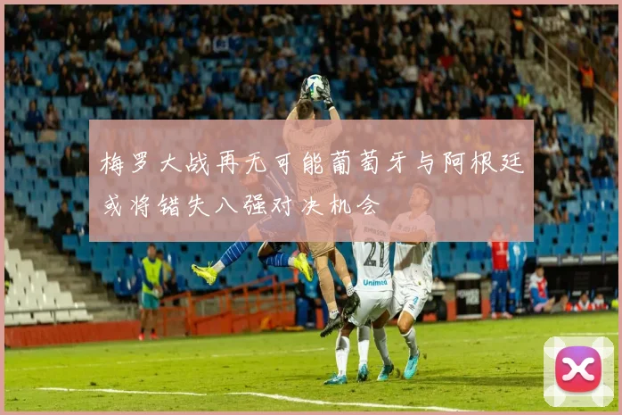 梅罗大战再无可能葡萄牙与阿根廷或将错失八强对决机会