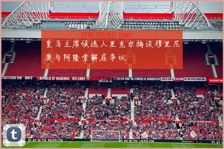 皇马主席候选人里克尔梅谈穆里尼奥与阿隆索解雇争议
