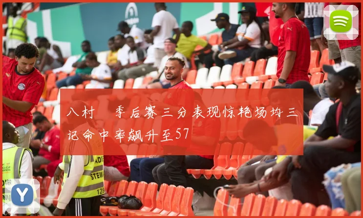 八村塁季后赛三分表现惊艳场均三记命中率飙升至57