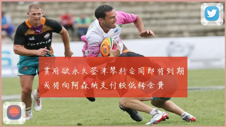 贾府欲永久签津琴科合同即将到期或将向阿森纳支付较低转会费