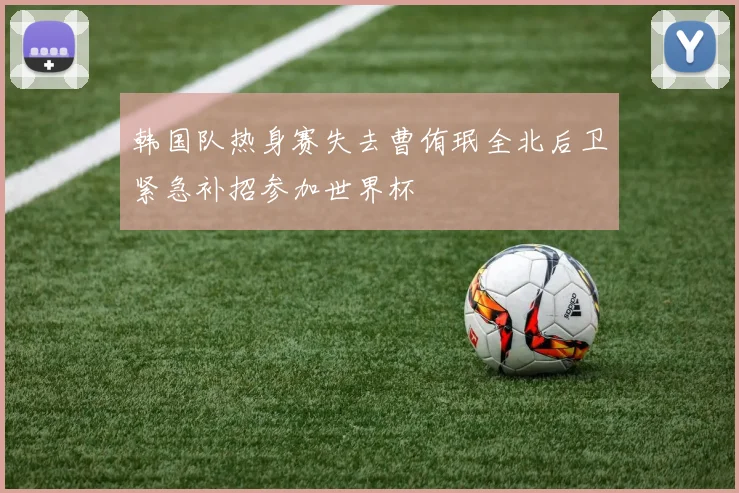 韩国队热身赛失去曹侑珉全北后卫紧急补招参加世界杯