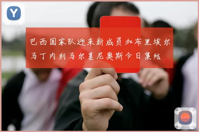 巴西国家队迎来新成员加布里埃尔马丁内利马尔基尼奥斯今日集结