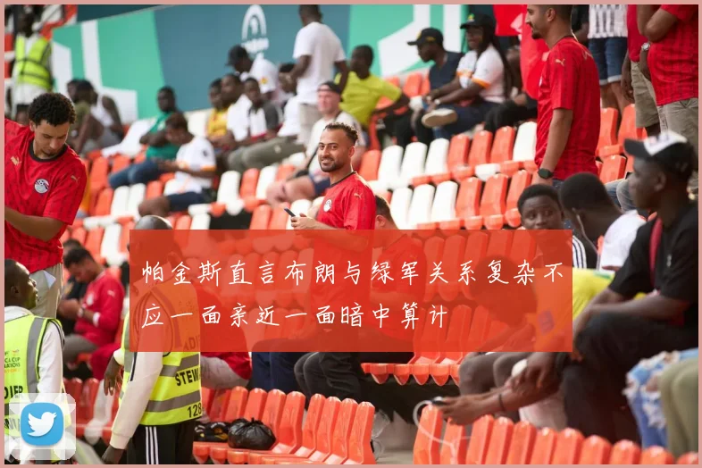 帕金斯直言布朗与绿军关系复杂不应一面亲近一面暗中算计