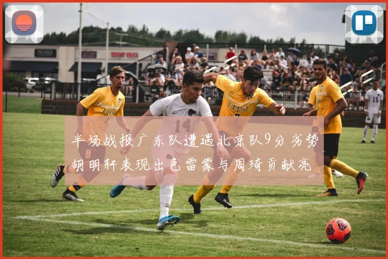 半场战报广东队遭遇北京队9分劣势胡明轩表现出色雷蒙与周琦贡献亮眼数据