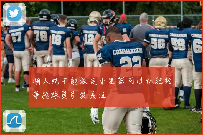 湖人绝不能放走小里篮网过亿肥约争抢球员引发关注