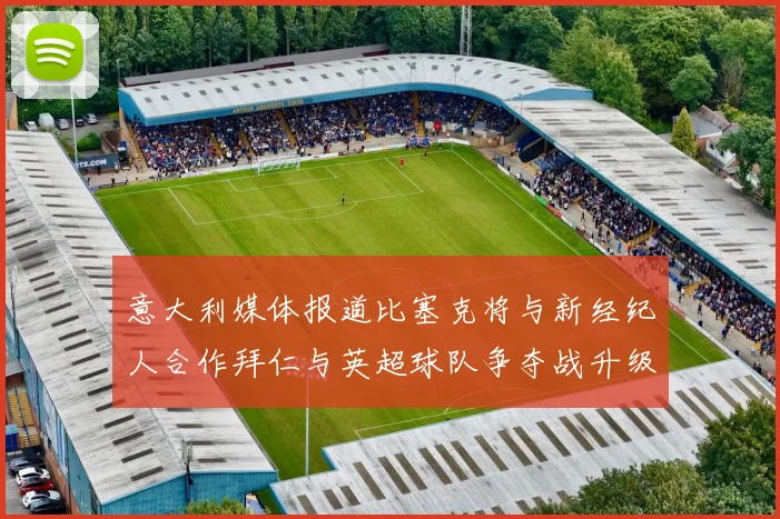 意大利媒体报道比塞克将与新经纪人合作拜仁与英超球队争夺战升级